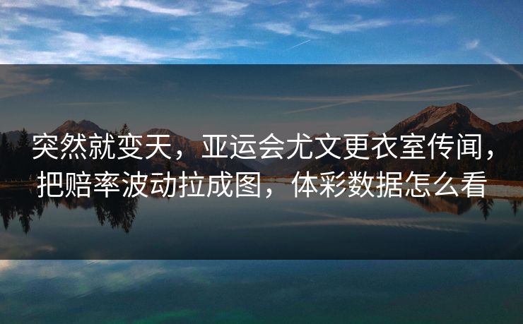 突然就变天，亚运会尤文更衣室传闻，把赔率波动拉成图，体彩数据怎么看