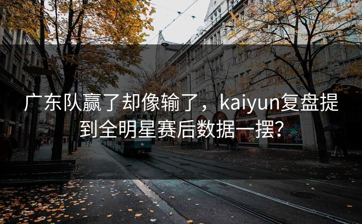 广东队赢了却像输了，kaiyun复盘提到全明星赛后数据一摆？