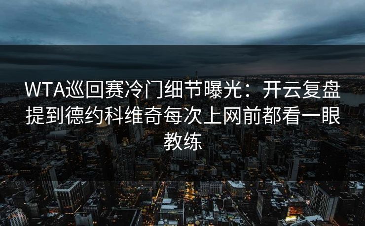 WTA巡回赛冷门细节曝光：开云复盘提到德约科维奇每次上网前都看一眼教练