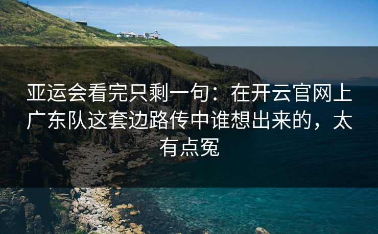 亚运会看完只剩一句：在开云官网上广东队这套边路传中谁想出来的，太有点冤