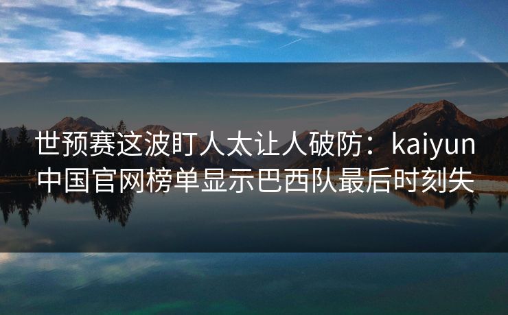 世预赛这波盯人太让人破防：kaiyun中国官网榜单显示巴西队最后时刻失