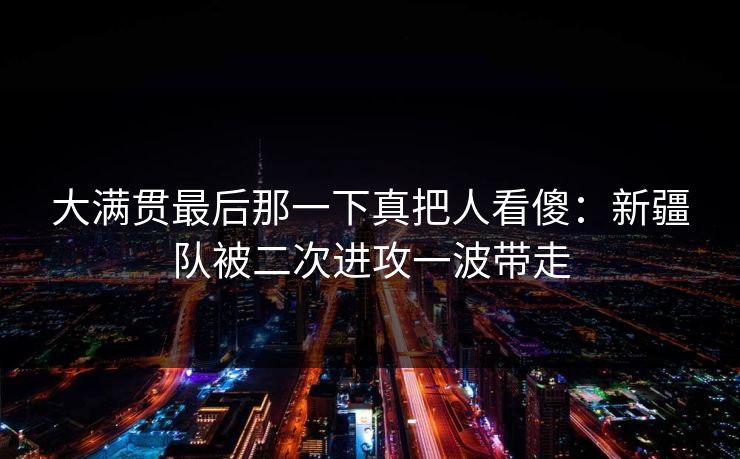 大满贯最后那一下真把人看傻：新疆队被二次进攻一波带走
