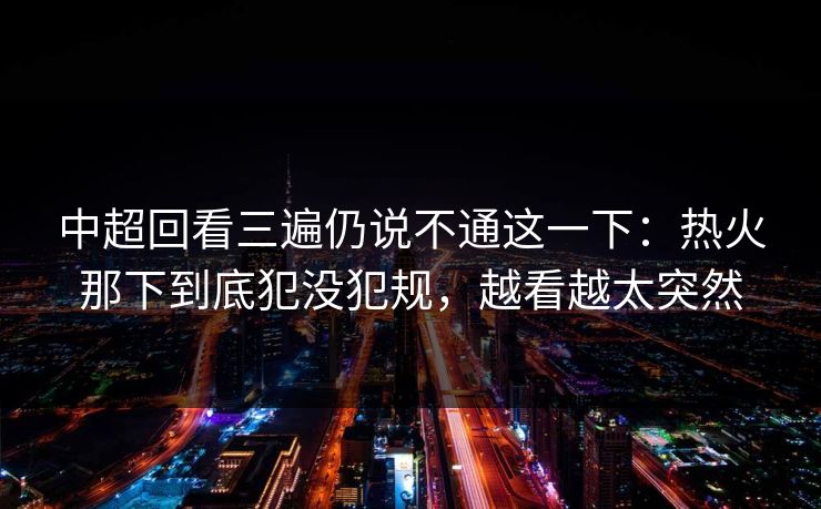 中超回看三遍仍说不通这一下：热火那下到底犯没犯规，越看越太突然