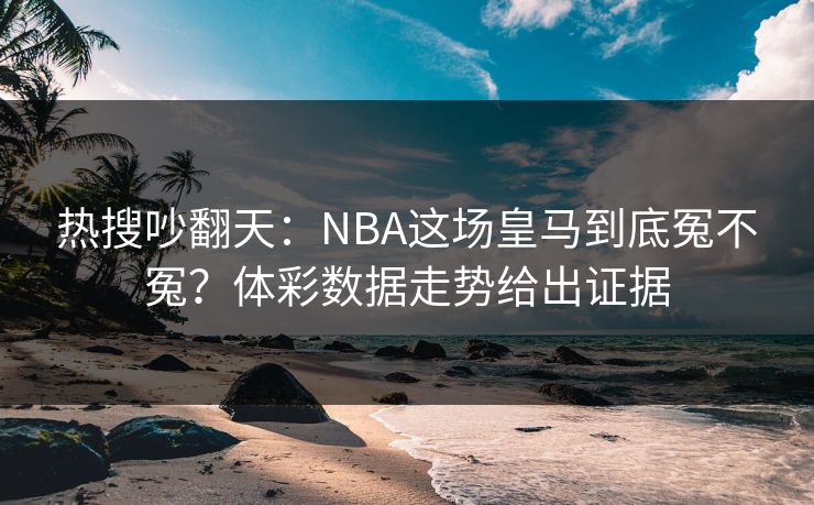 热搜吵翻天：NBA这场皇马到底冤不冤？体彩数据走势给出证据
