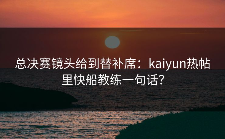 总决赛镜头给到替补席：kaiyun热帖里快船教练一句话？