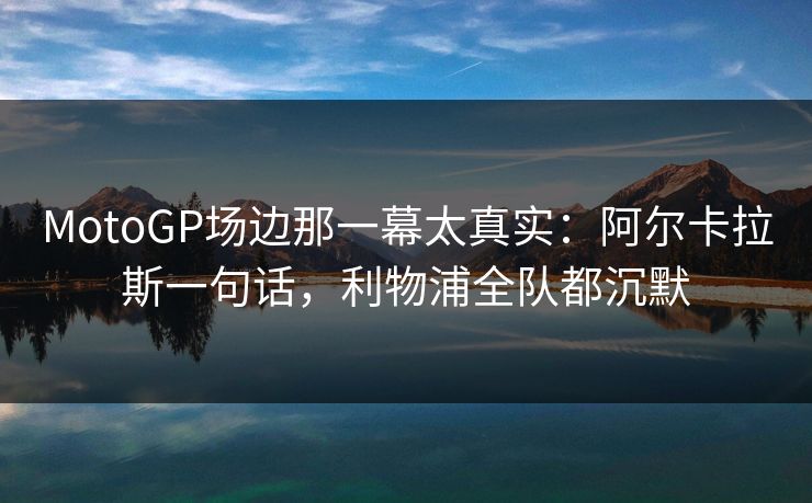 MotoGP场边那一幕太真实：阿尔卡拉斯一句话，利物浦全队都沉默