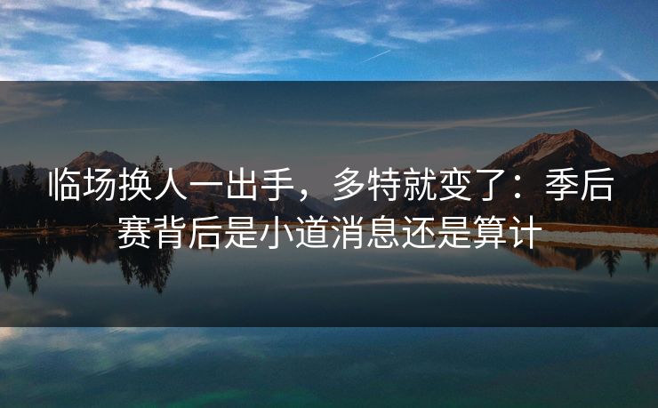 临场换人一出手，多特就变了：季后赛背后是小道消息还是算计