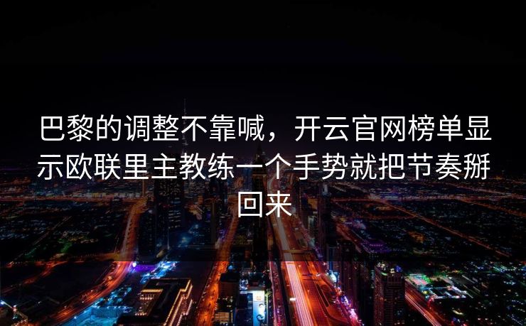 巴黎的调整不靠喊，开云官网榜单显示欧联里主教练一个手势就把节奏掰回来