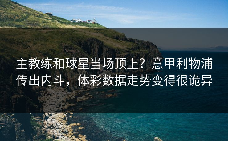 主教练和球星当场顶上？意甲利物浦传出内斗，体彩数据走势变得很诡异