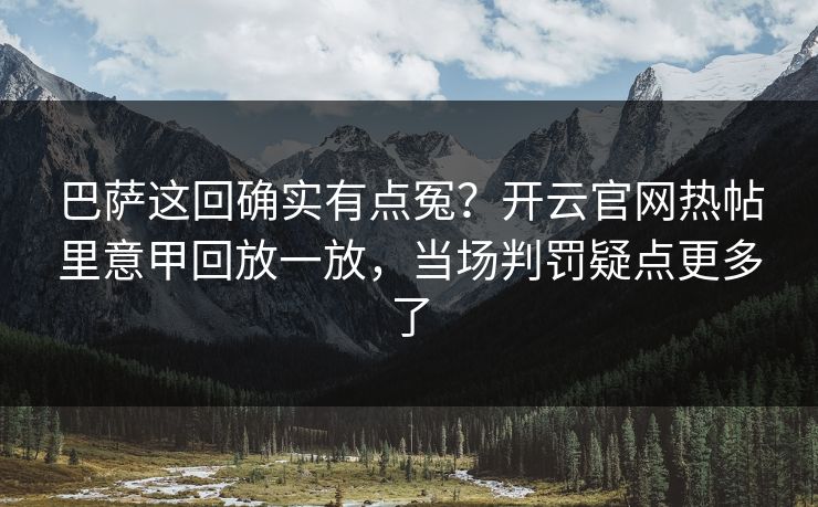 巴萨这回确实有点冤？开云官网热帖里意甲回放一放，当场判罚疑点更多了