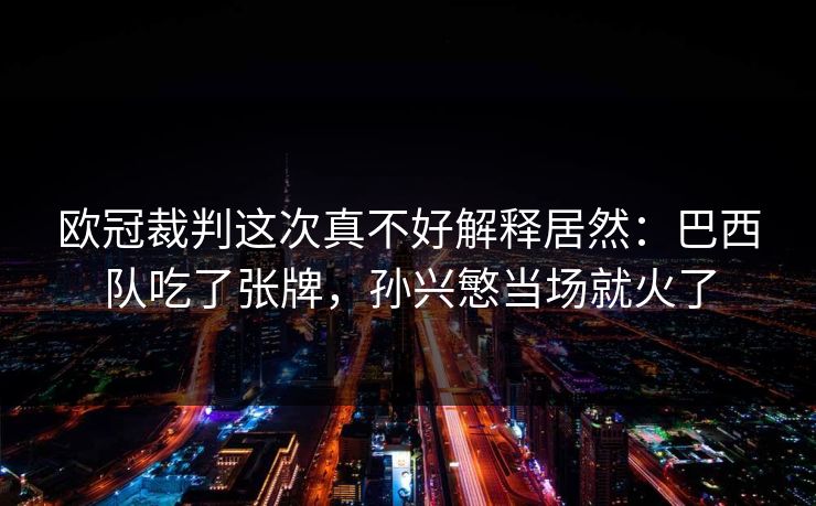 欧冠裁判这次真不好解释居然：巴西队吃了张牌，孙兴慜当场就火了