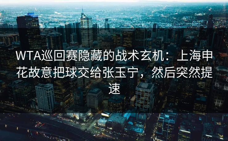 WTA巡回赛隐藏的战术玄机：上海申花故意把球交给张玉宁，然后突然提速