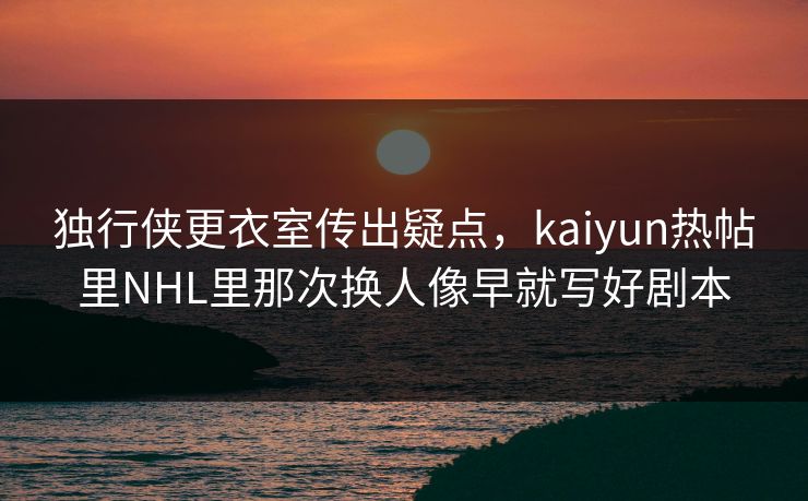 独行侠更衣室传出疑点，kaiyun热帖里NHL里那次换人像早就写好剧本
