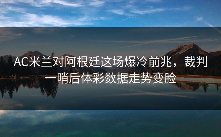 AC米兰对阿根廷这场爆冷前兆，裁判一哨后体彩数据走势变脸
