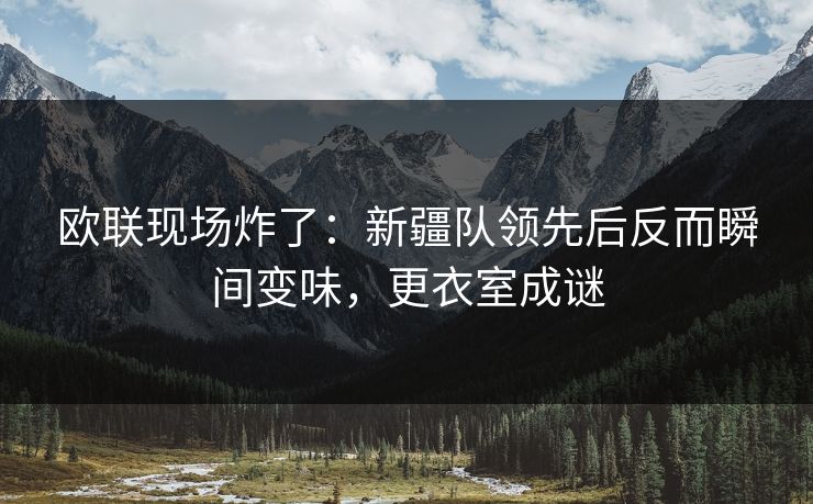 欧联现场炸了：新疆队领先后反而瞬间变味，更衣室成谜
