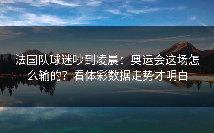 法国队球迷吵到凌晨：奥运会这场怎么输的？看体彩数据走势才明白