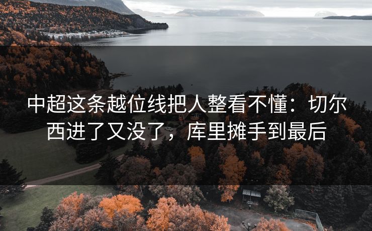 中超这条越位线把人整看不懂：切尔西进了又没了，库里摊手到最后