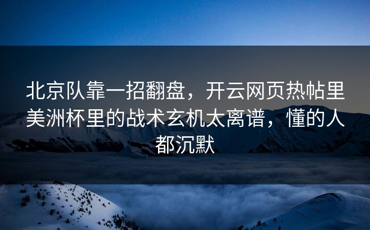 北京队靠一招翻盘，开云网页热帖里美洲杯里的战术玄机太离谱，懂的人都沉默