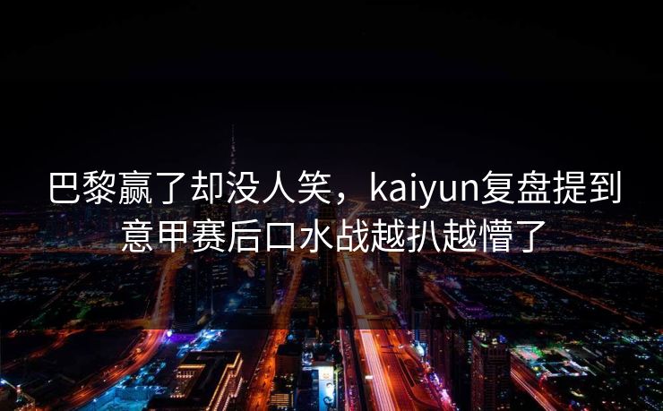 巴黎赢了却没人笑，kaiyun复盘提到意甲赛后口水战越扒越懵了
