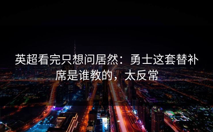 英超看完只想问居然：勇士这套替补席是谁教的，太反常