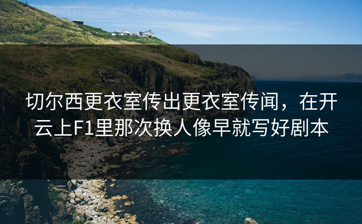 切尔西更衣室传出更衣室传闻，在开云上F1里那次换人像早就写好剧本