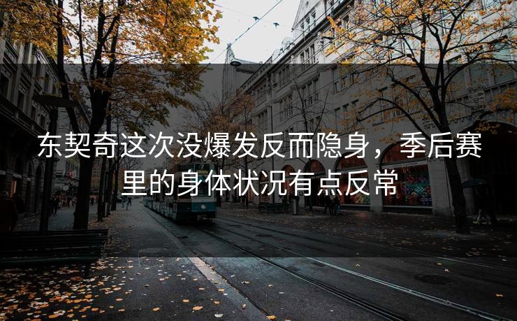 东契奇这次没爆发反而隐身，季后赛里的身体状况有点反常