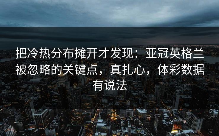 把冷热分布摊开才发现：亚冠英格兰被忽略的关键点，真扎心，体彩数据有说法